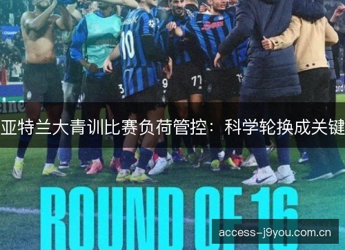 亚特兰大青训比赛负荷管控：科学轮换成关键